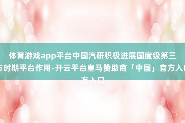 体育游戏app平台中国汽研积极进展国度级第三方时期平台作用-开云平台皇马赞助商「中国」官方入口