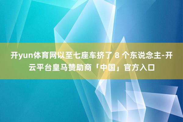 开yun体育网以至七座车挤了 8 个东说念主-开云平台皇马赞助商「中国」官方入口