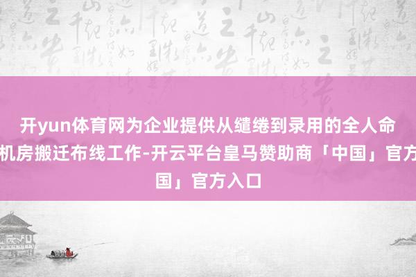 开yun体育网为企业提供从缱绻到录用的全人命周期机房搬迁布线工作-开云平台皇马赞助商「中国」官方入口