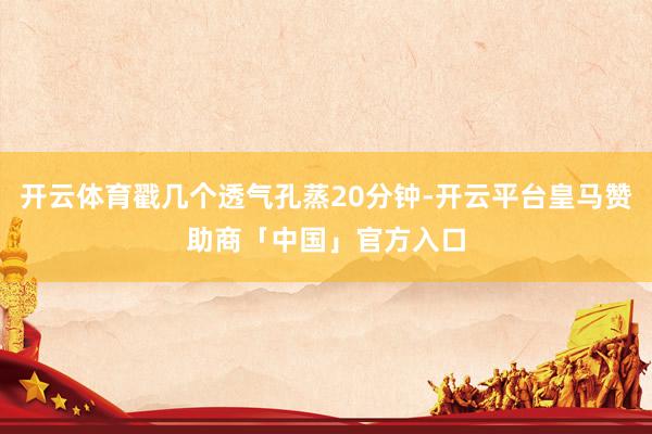 开云体育戳几个透气孔蒸20分钟-开云平台皇马赞助商「中国」官方入口