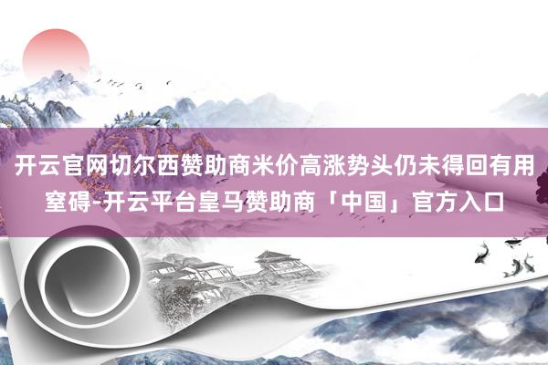 开云官网切尔西赞助商米价高涨势头仍未得回有用窒碍-开云平台皇马赞助商「中国」官方入口