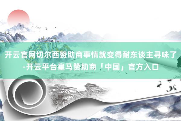 开云官网切尔西赞助商事情就变得耐东谈主寻味了-开云平台皇马赞助商「中国」官方入口