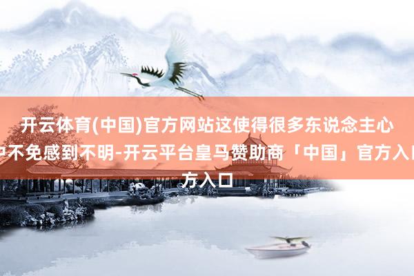 开云体育(中国)官方网站这使得很多东说念主心中不免感到不明-开云平台皇马赞助商「中国」官方入口