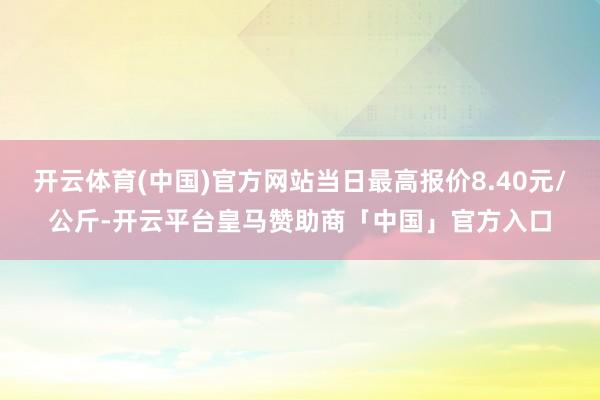 开云体育(中国)官方网站当日最高报价8.40元/公斤-开云平台皇马赞助商「中国」官方入口