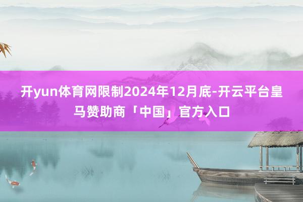 开yun体育网限制2024年12月底-开云平台皇马赞助商「中国」官方入口