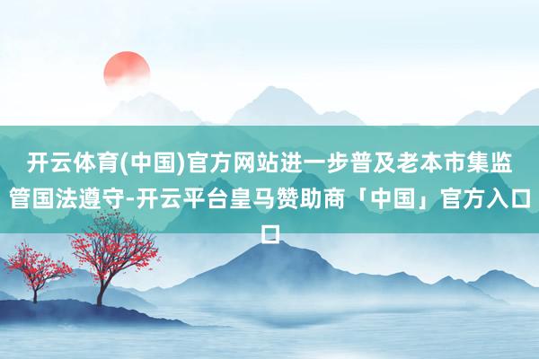 开云体育(中国)官方网站进一步普及老本市集监管国法遵守-开云平台皇马赞助商「中国」官方入口