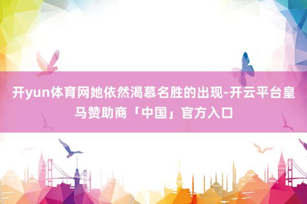 开yun体育网她依然渴慕名胜的出现-开云平台皇马赞助商「中国」官方入口
