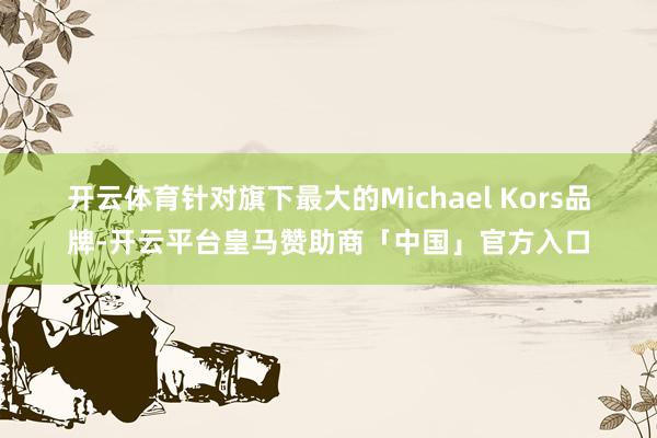 开云体育　　针对旗下最大的Michael Kors品牌-开云平台皇马赞助商「中国」官方入口