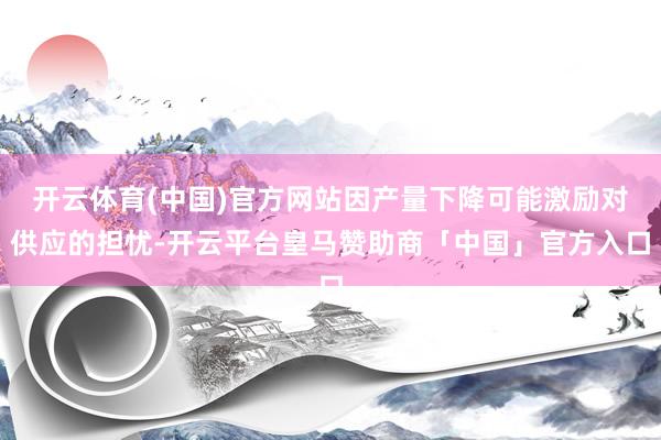 开云体育(中国)官方网站因产量下降可能激励对供应的担忧-开云平台皇马赞助商「中国」官方入口