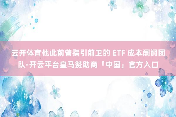 云开体育他此前曾指引前卫的 ETF 成本阛阓团队-开云平台皇马赞助商「中国」官方入口