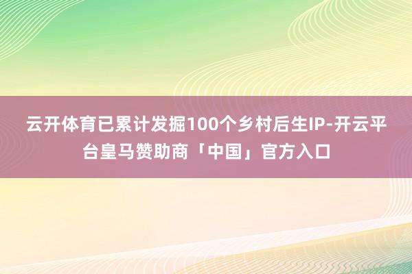 云开体育已累计发掘100个乡村后生IP-开云平台皇马赞助商「中国」官方入口