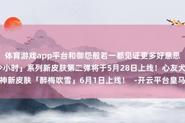 体育游戏app平台和御怨般若一都见证更多好意思好～儿童节禁止「犹忆少小时」系列新皮肤第二弹将于5月28日上线！心友犬神新皮肤「醉梅吹雪」6月1日上线！  -开云平台皇马赞助商「中国」官方入口