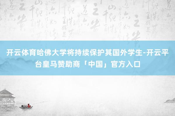 开云体育哈佛大学将持续保护其国外学生-开云平台皇马赞助商「中国」官方入口