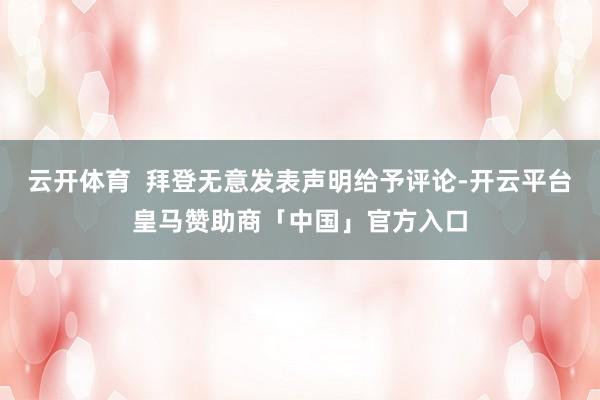 云开体育  拜登无意发表声明给予评论-开云平台皇马赞助商「中国」官方入口