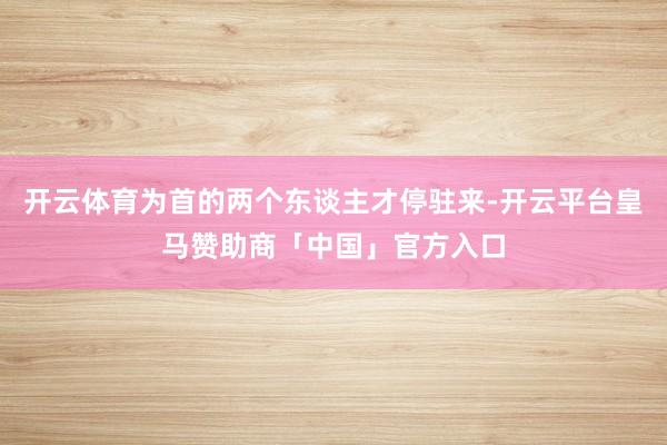开云体育为首的两个东谈主才停驻来-开云平台皇马赞助商「中国」官方入口