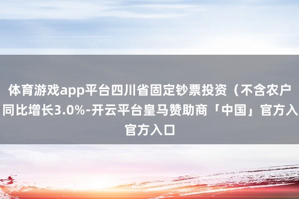 体育游戏app平台四川省固定钞票投资（不含农户）同比增长3.0%-开云平台皇马赞助商「中国」官方入口
