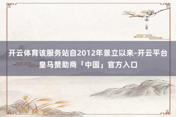 开云体育该服务站自2012年景立以来-开云平台皇马赞助商「中国」官方入口