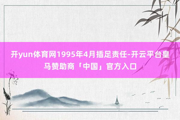 开yun体育网1995年4月插足责任-开云平台皇马赞助商「中国」官方入口