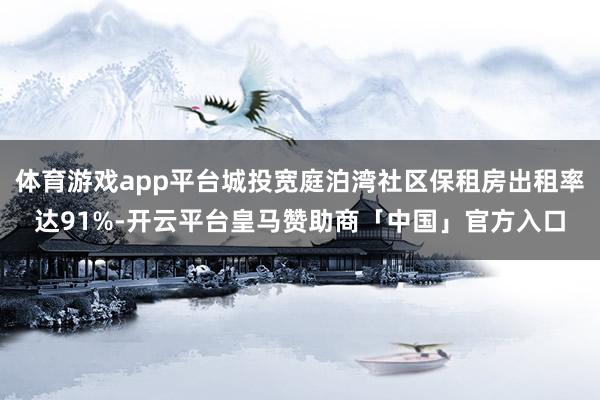 体育游戏app平台城投宽庭泊湾社区保租房出租率达91%-开云平台皇马赞助商「中国」官方入口
