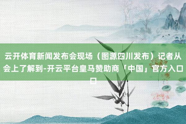 云开体育新闻发布会现场（图源四川发布）记者从会上了解到-开云平台皇马赞助商「中国」官方入口