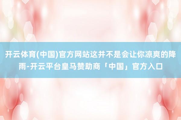 开云体育(中国)官方网站这并不是会让你凉爽的降雨-开云平台皇马赞助商「中国」官方入口
