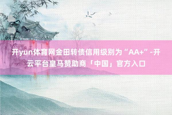 开yun体育网金田转债信用级别为“AA+”-开云平台皇马赞助商「中国」官方入口
