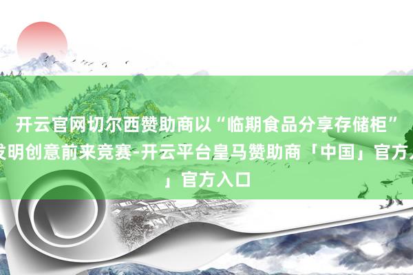 开云官网切尔西赞助商以“临期食品分享存储柜”的发明创意前来竞赛-开云平台皇马赞助商「中国」官方入口