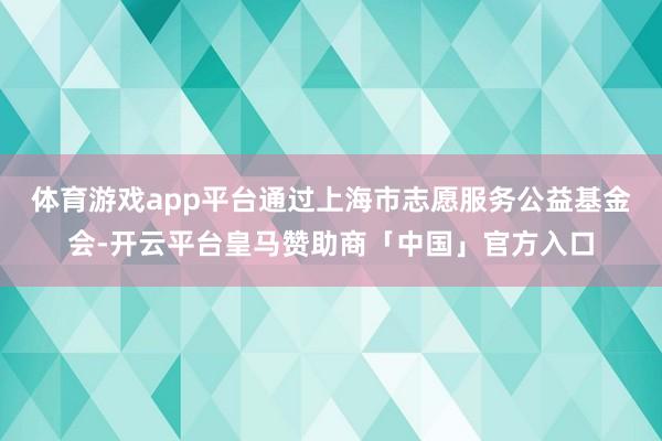 体育游戏app平台通过上海市志愿服务公益基金会-开云平台皇马赞助商「中国」官方入口