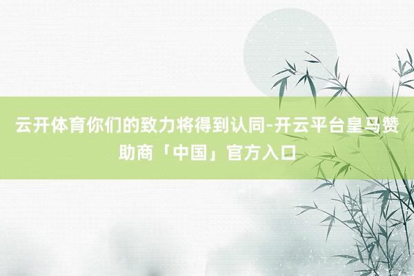 云开体育你们的致力将得到认同-开云平台皇马赞助商「中国」官方入口