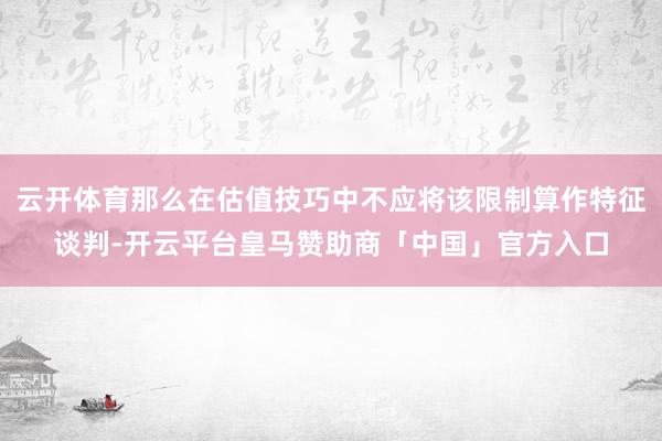 云开体育那么在估值技巧中不应将该限制算作特征谈判-开云平台皇马赞助商「中国」官方入口