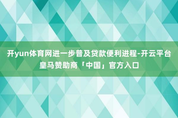 开yun体育网进一步普及贷款便利进程-开云平台皇马赞助商「中国」官方入口