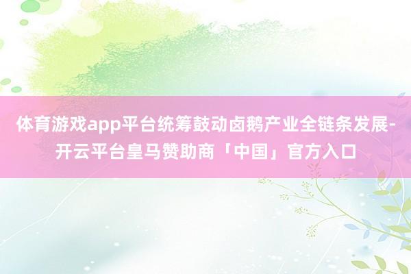 体育游戏app平台统筹鼓动卤鹅产业全链条发展-开云平台皇马赞助商「中国」官方入口