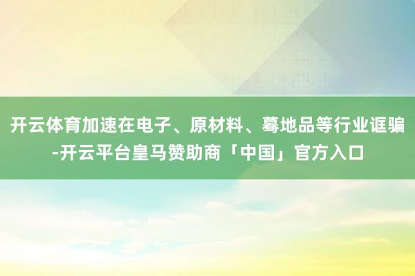 开云体育加速在电子、原材料、蓦地品等行业诓骗-开云平台皇马赞助商「中国」官方入口