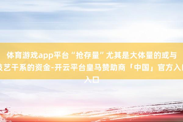体育游戏app平台“抢存量”尤其是大体量的或与技艺干系的资金-开云平台皇马赞助商「中国」官方入口
