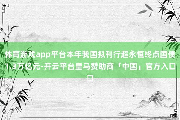 体育游戏app平台本年我国拟刊行超永恒终点国债1.3万亿元-开云平台皇马赞助商「中国」官方入口