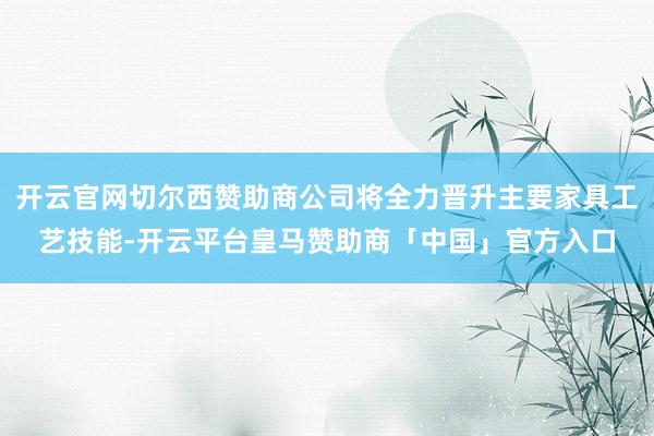 开云官网切尔西赞助商公司将全力晋升主要家具工艺技能-开云平台皇马赞助商「中国」官方入口