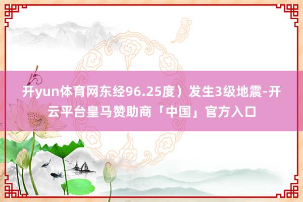 开yun体育网东经96.25度）发生3级地震-开云平台皇马赞助商「中国」官方入口