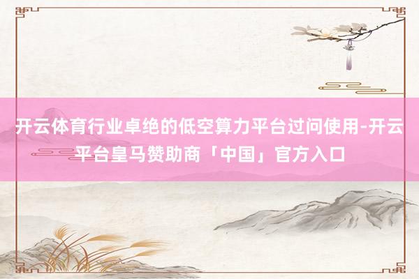 开云体育行业卓绝的低空算力平台过问使用-开云平台皇马赞助商「中国」官方入口