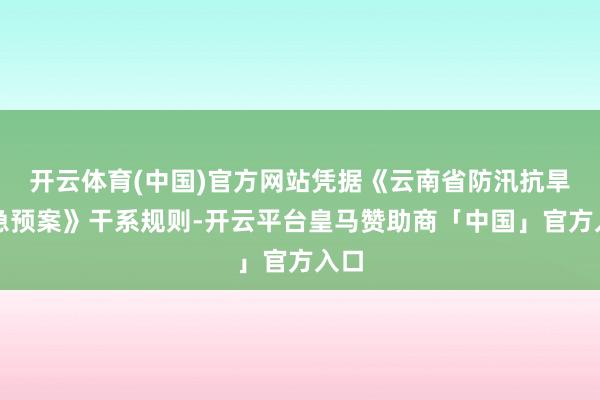 开云体育(中国)官方网站凭据《云南省防汛抗旱济急预案》干系规则-开云平台皇马赞助商「中国」官方入口