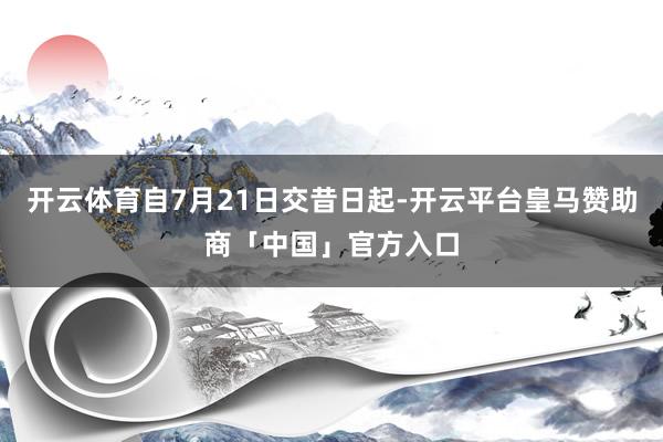 开云体育自7月21日交昔日起-开云平台皇马赞助商「中国」官方入口