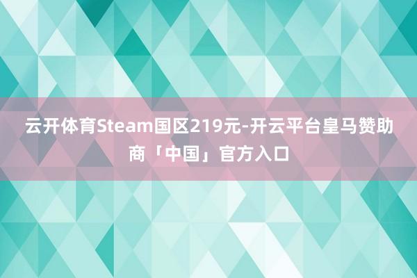 云开体育Steam国区219元-开云平台皇马赞助商「中国」官方入口
