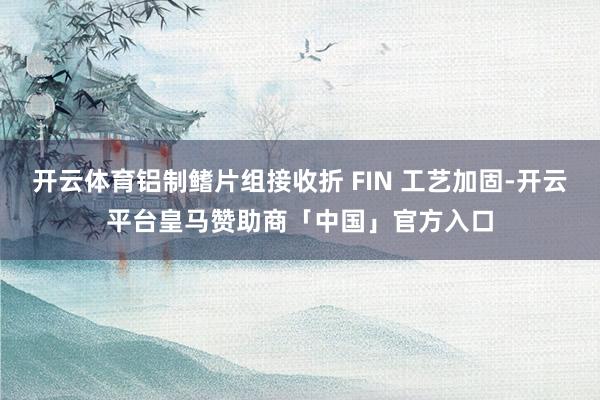 开云体育铝制鳍片组接收折 FIN 工艺加固-开云平台皇马赞助商「中国」官方入口