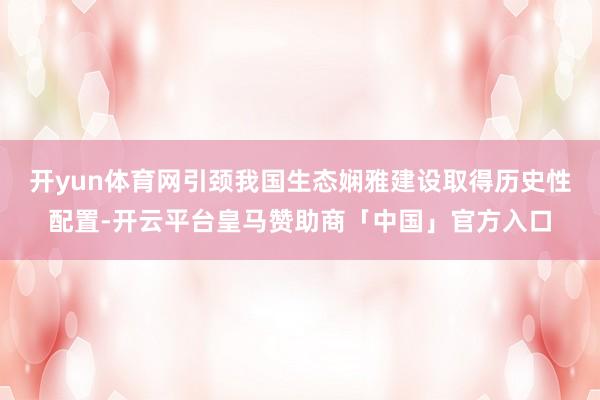 开yun体育网引颈我国生态娴雅建设取得历史性配置-开云平台皇马赞助商「中国」官方入口