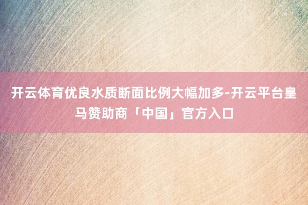 开云体育优良水质断面比例大幅加多-开云平台皇马赞助商「中国」官方入口