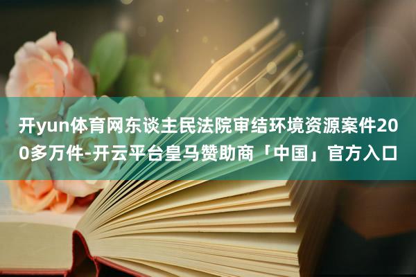 开yun体育网东谈主民法院审结环境资源案件200多万件-开云平台皇马赞助商「中国」官方入口