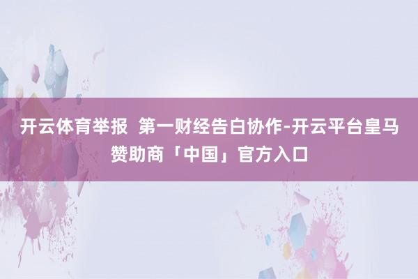 开云体育举报  第一财经告白协作-开云平台皇马赞助商「中国」官方入口