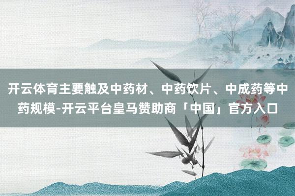 开云体育主要触及中药材、中药饮片、中成药等中药规模-开云平台皇马赞助商「中国」官方入口
