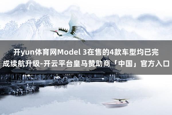 开yun体育网Model 3在售的4款车型均已完成续航升级-开云平台皇马赞助商「中国」官方入口