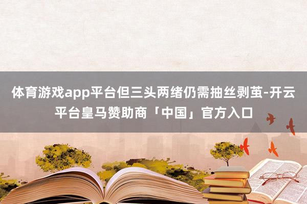 体育游戏app平台但三头两绪仍需抽丝剥茧-开云平台皇马赞助商「中国」官方入口