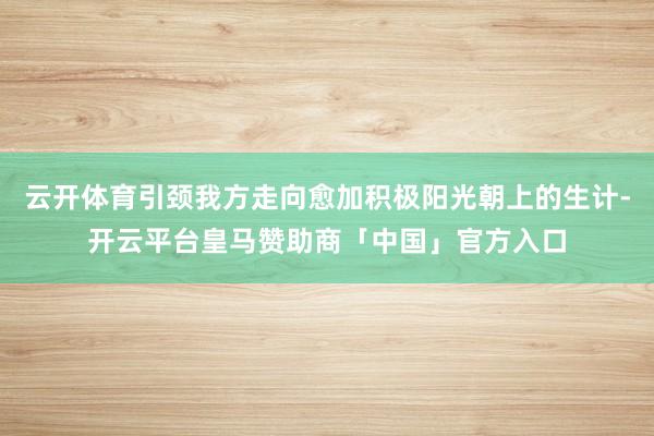 云开体育引颈我方走向愈加积极阳光朝上的生计-开云平台皇马赞助商「中国」官方入口